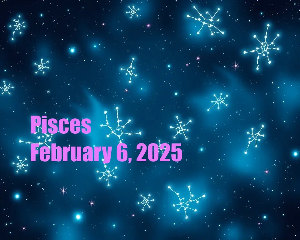 Pisces - February 6, 2025