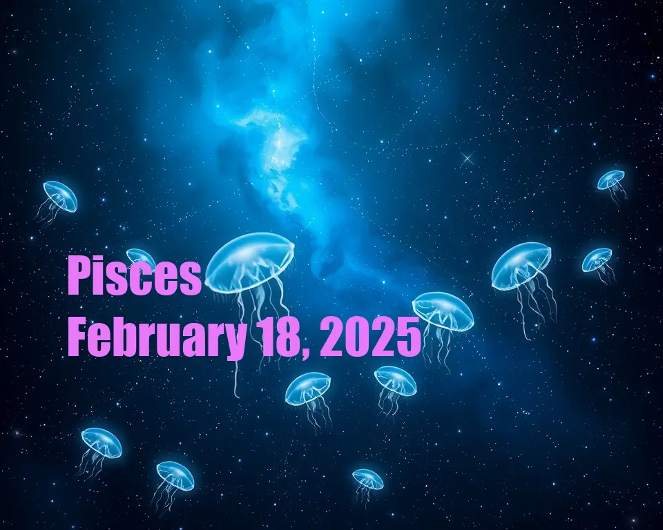 Pisces - February 18, 2025