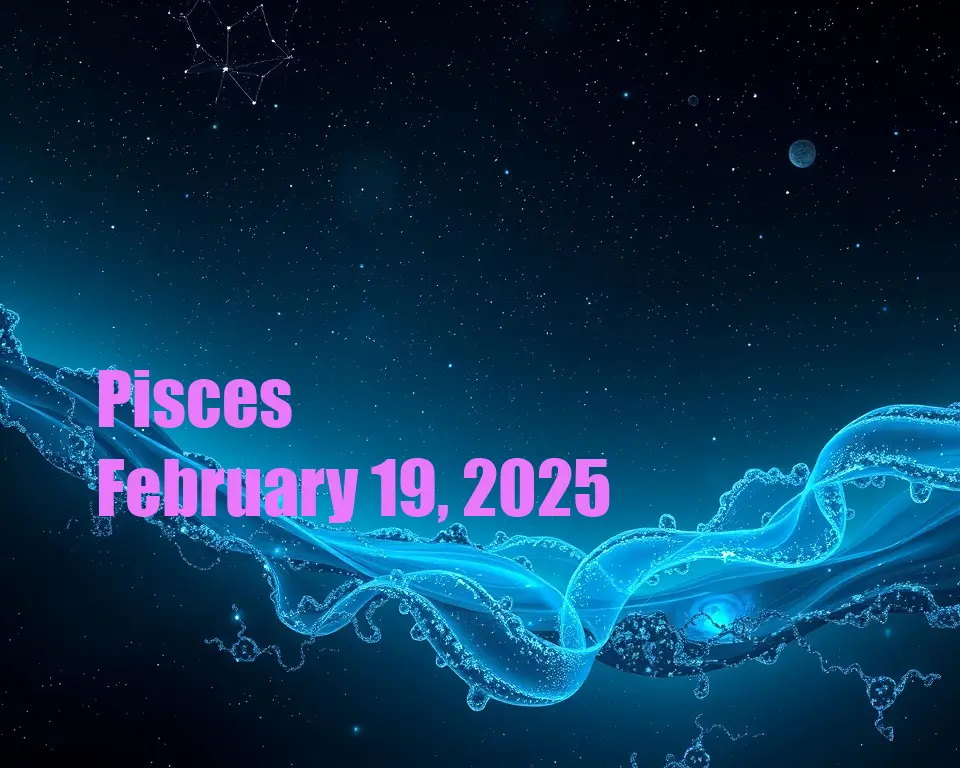 Pisces - February 19, 2025