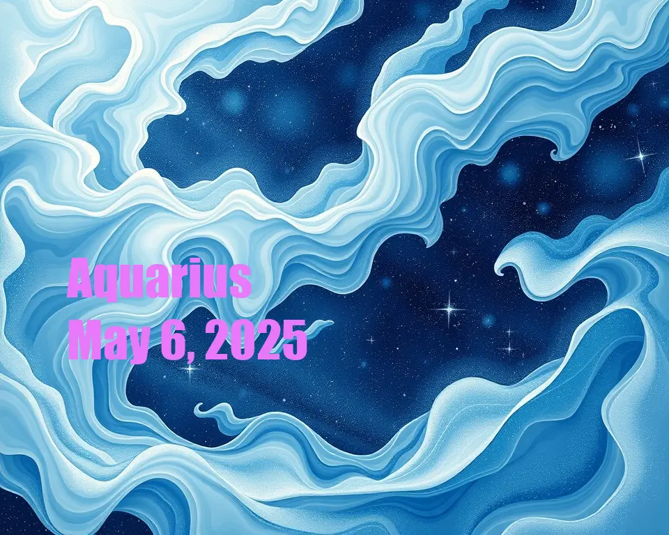Aquarius - May 6, 2025