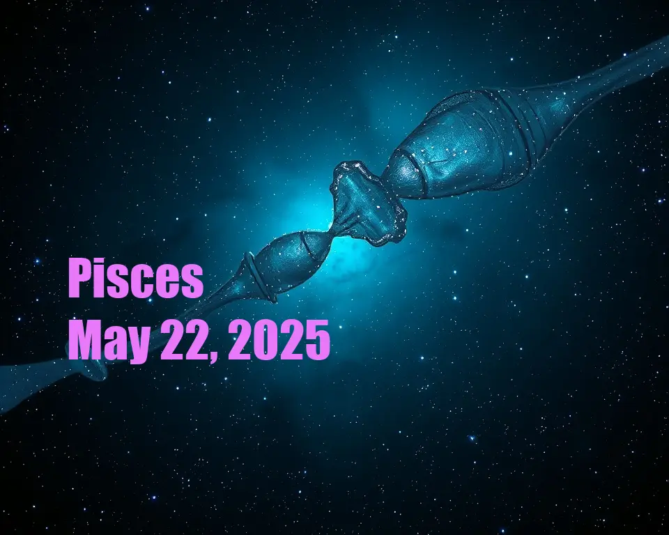 Pisces - May 22, 2025