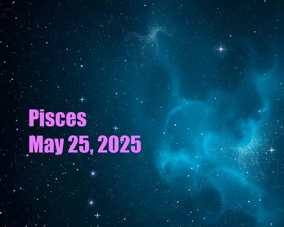 Pisces - May 25, 2025